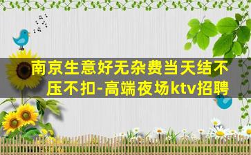 南京生意好无杂费当天结不压不扣-高端夜场ktv招聘